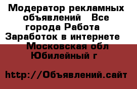 Модератор рекламных объявлений - Все города Работа » Заработок в интернете   . Московская обл.,Юбилейный г.